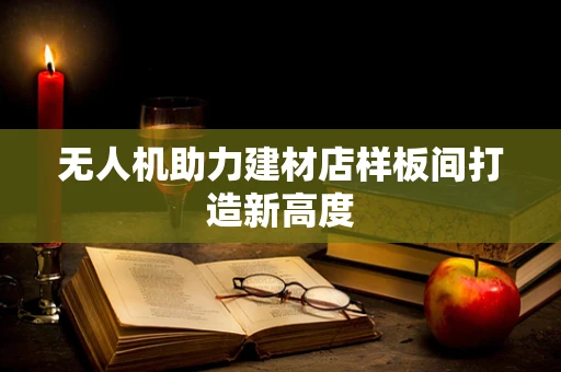 无人机助力建材店样板间打造新高度