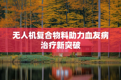 无人机复合物料助力血友病治疗新突破