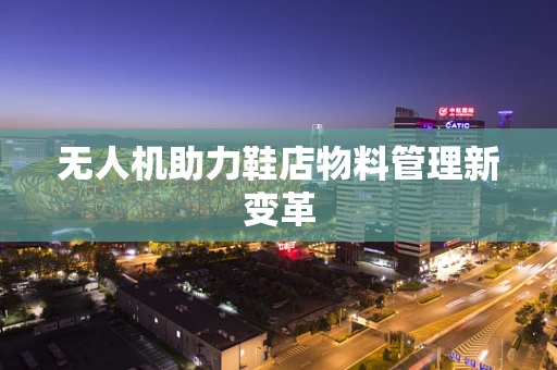 无人机助力鞋店物料管理新变革