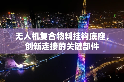 无人机复合物料挂钩底座，创新连接的关键部件