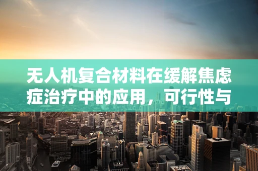 无人机复合材料在缓解焦虑症治疗中的应用，可行性与挑战