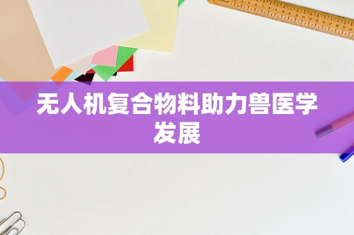 无人机复合物料助力兽医学发展