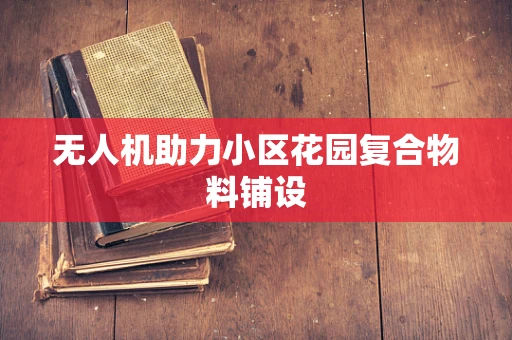 无人机助力小区花园复合物料铺设