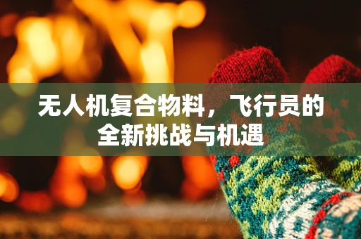 无人机复合物料，飞行员的全新挑战与机遇