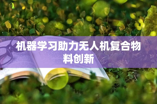 机器学习助力无人机复合物料创新
