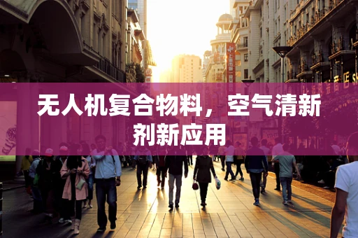 无人机复合物料，空气清新剂新应用