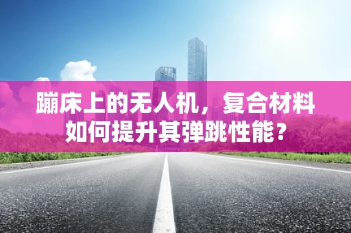 蹦床上的无人机，复合材料如何提升其弹跳性能？