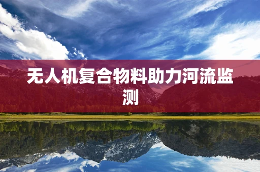 无人机复合物料助力河流监测