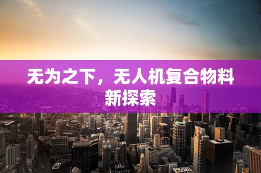 无为之下，无人机复合物料新探索
