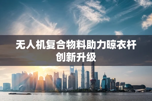 无人机复合物料助力晾衣杆创新升级