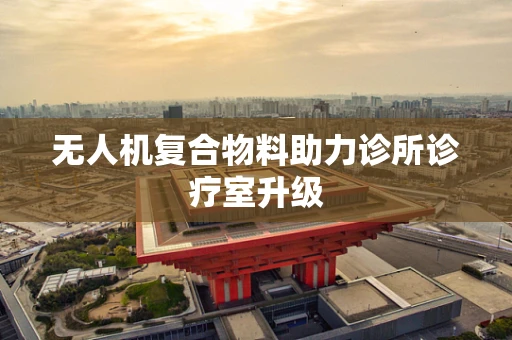 无人机复合物料助力诊所诊疗室升级