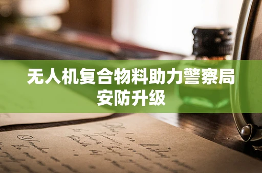 无人机复合物料助力警察局安防升级
