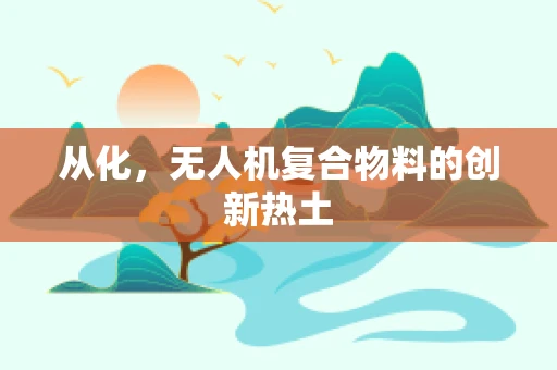 从化，无人机复合物料的创新热土