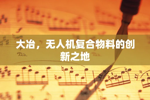 大冶，无人机复合物料的创新之地
