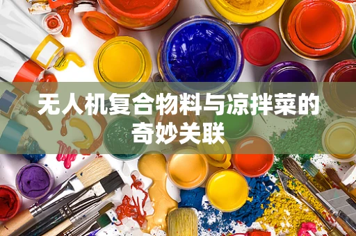 无人机复合物料与凉拌菜的奇妙关联