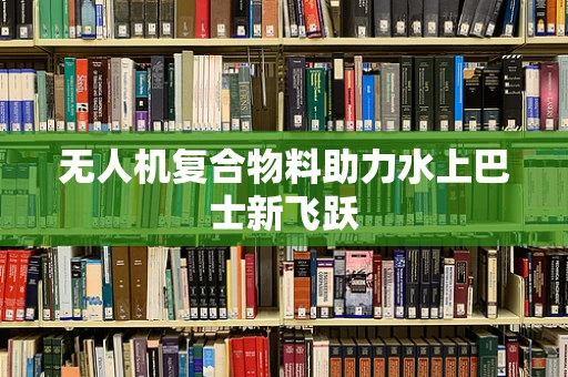 无人机复合物料助力水上巴士新飞跃