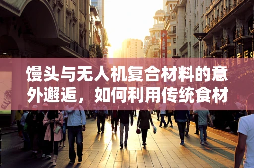馒头与无人机复合材料的意外邂逅，如何利用传统食材的灵感提升飞行器性能？
