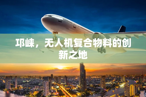 邛崃，无人机复合物料的创新之地