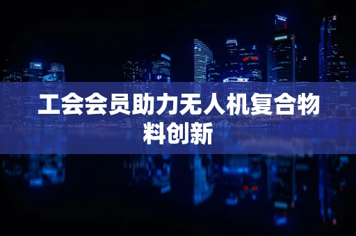 工会会员助力无人机复合物料创新