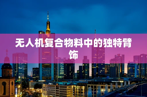 无人机复合物料中的独特臂饰