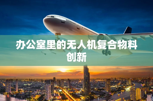 办公室里的无人机复合物料创新