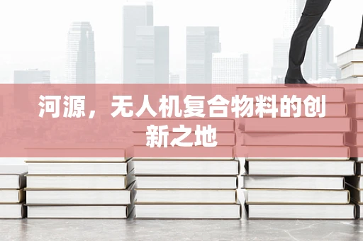 河源，无人机复合物料的创新之地