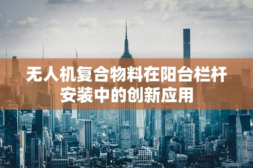 无人机复合物料在阳台栏杆安装中的创新应用