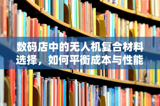 数码店中的无人机复合材料选择，如何平衡成本与性能？