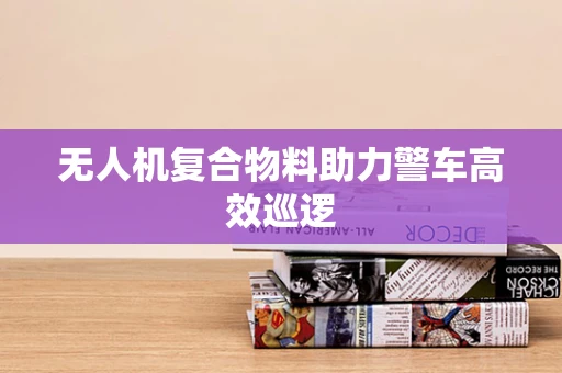 无人机复合物料助力警车高效巡逻