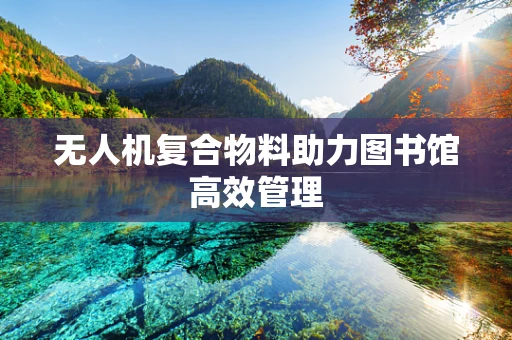 无人机复合物料助力图书馆高效管理