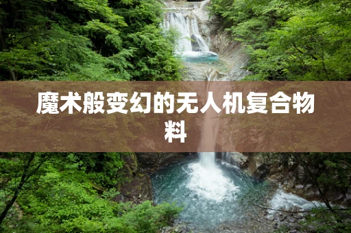 魔术般变幻的无人机复合物料