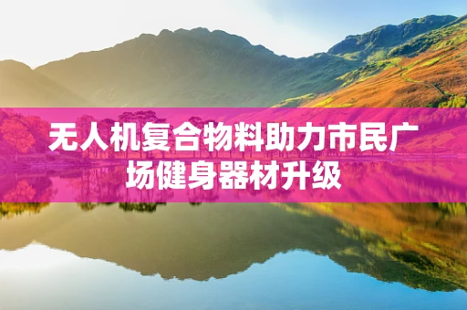 无人机复合物料助力市民广场健身器材升级