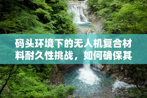 码头环境下的无人机复合材料耐久性挑战，如何确保其长期稳定？