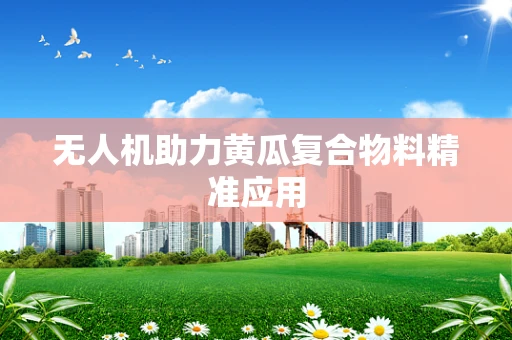 无人机助力黄瓜复合物料精准应用