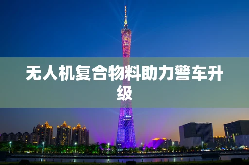 无人机复合物料助力警车升级