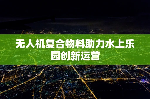 无人机复合物料助力水上乐园创新运营