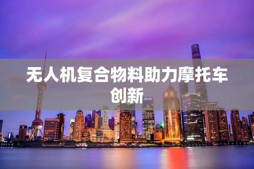 无人机复合物料助力摩托车创新