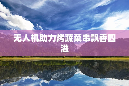 无人机助力烤蔬菜串飘香四溢