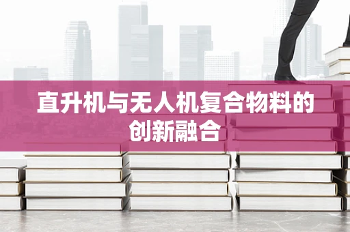 直升机与无人机复合物料的创新融合