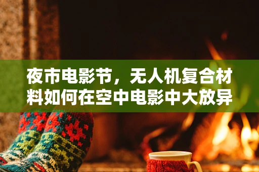 夜市电影节，无人机复合材料如何在空中电影中大放异彩？