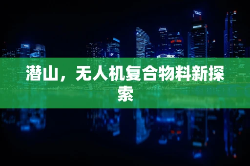 潜山，无人机复合物料新探索