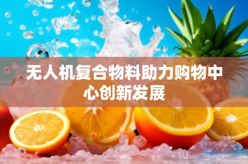 无人机复合物料助力购物中心创新发展