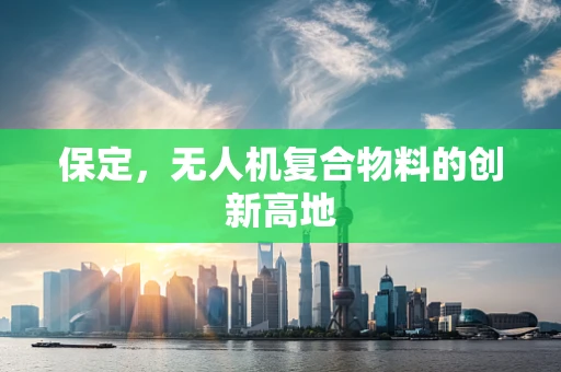 保定，无人机复合物料的创新高地