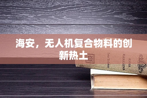 海安，无人机复合物料的创新热土