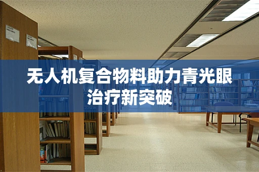 无人机复合物料助力青光眼治疗新突破