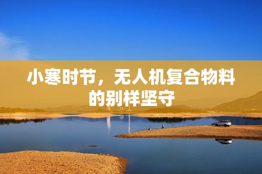小寒时节，无人机复合物料的别样坚守