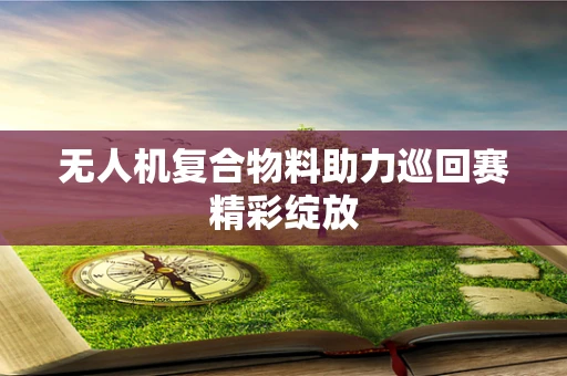 无人机复合物料助力巡回赛精彩绽放