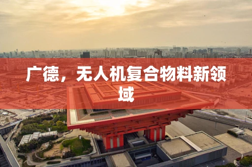 广德，无人机复合物料新领域