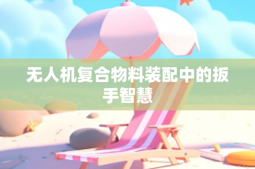 无人机复合物料装配中的扳手智慧