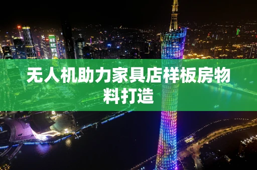 无人机助力家具店样板房物料打造